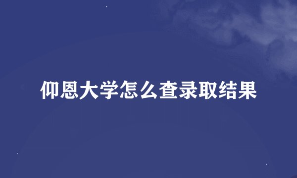 仰恩大学怎么查录取结果