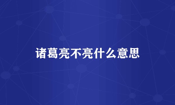 诸葛亮不亮什么意思