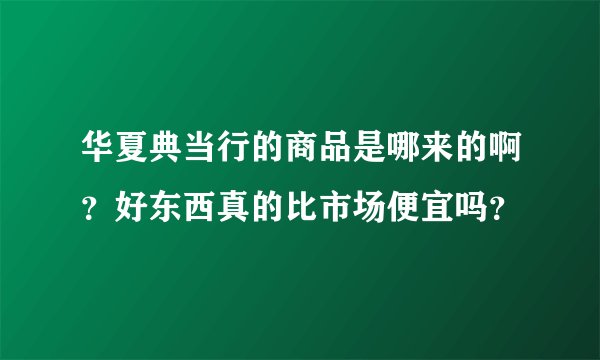 华夏典当行的商品是哪来的啊？好东西真的比市场便宜吗？
