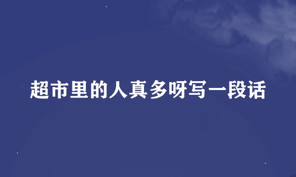 超市里的人真多呀写一段话