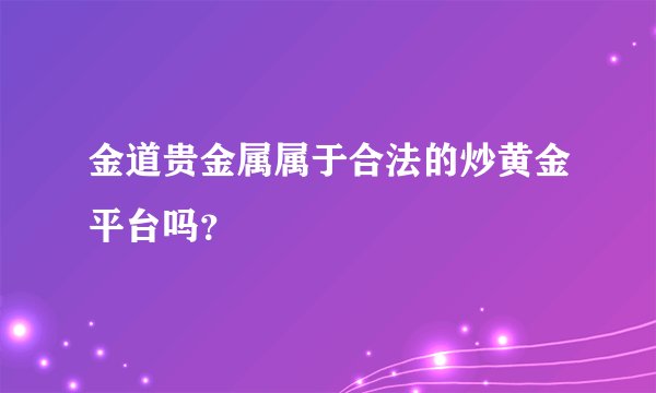 金道贵金属属于合法的炒黄金平台吗？