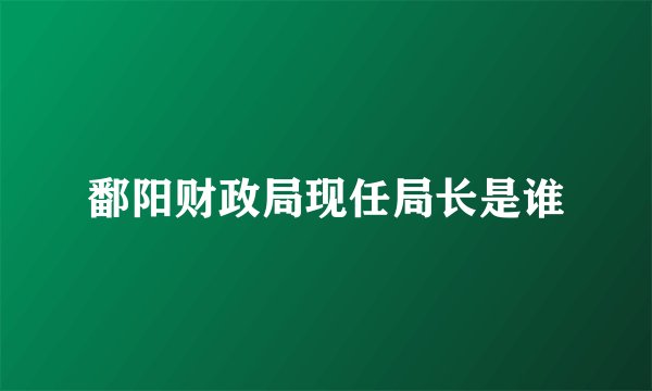 鄱阳财政局现任局长是谁