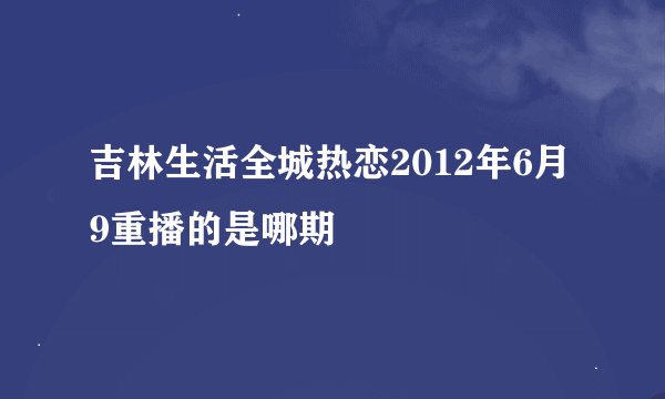 吉林生活全城热恋2012年6月9重播的是哪期
