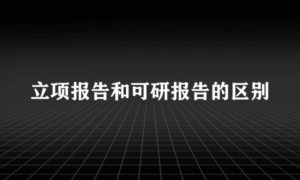 立项报告和可研报告的区别