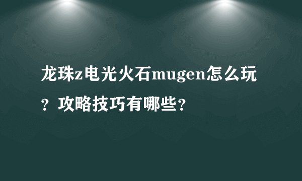 龙珠z电光火石mugen怎么玩？攻略技巧有哪些？