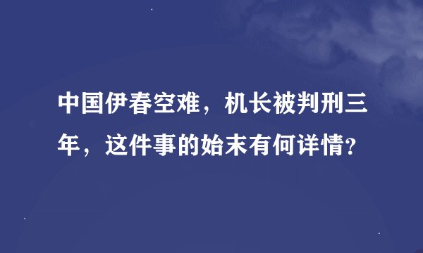 中国伊春空难，机长被判刑三年，这件事的始末有何详情？