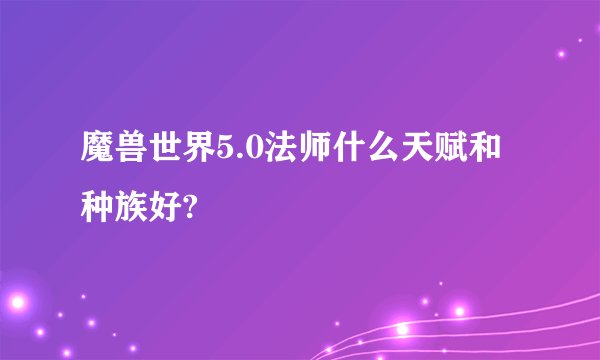 魔兽世界5.0法师什么天赋和种族好?