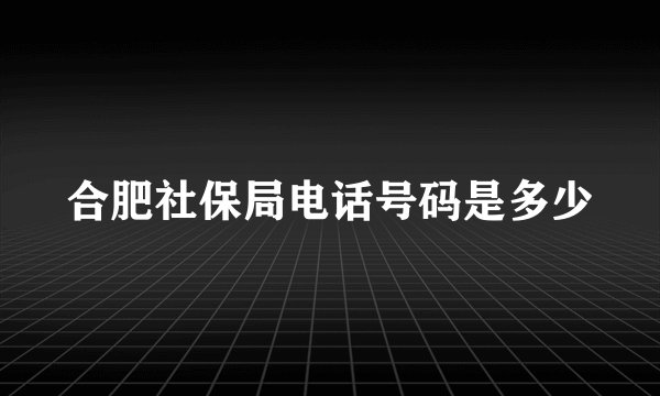 合肥社保局电话号码是多少