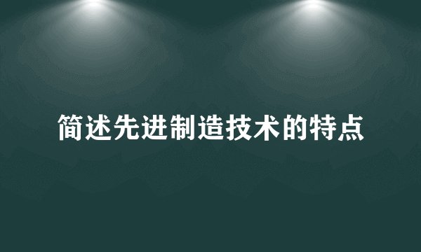 简述先进制造技术的特点