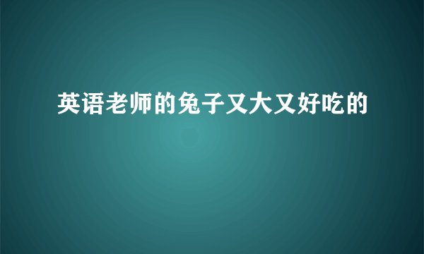 英语老师的兔子又大又好吃的