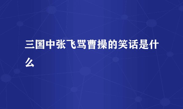 三国中张飞骂曹操的笑话是什么