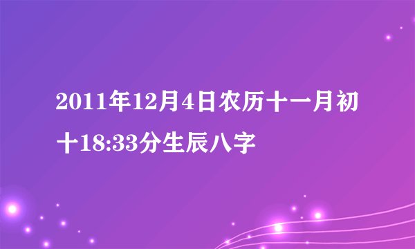 2011年12月4日农历十一月初十18:33分生辰八字
