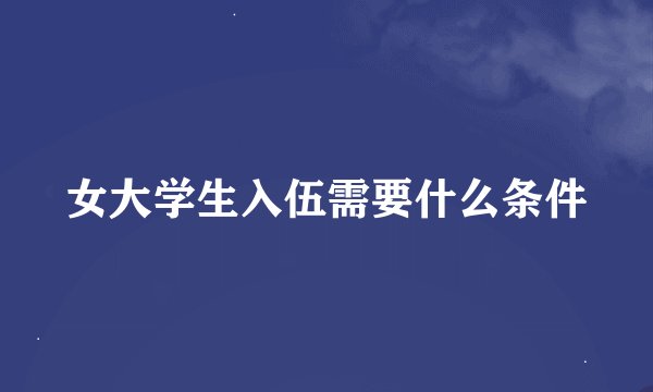 女大学生入伍需要什么条件