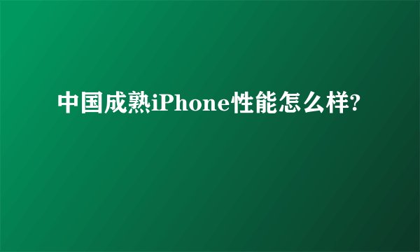 中国成熟iPhone性能怎么样?