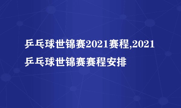 乒乓球世锦赛2021赛程,2021乒乓球世锦赛赛程安排