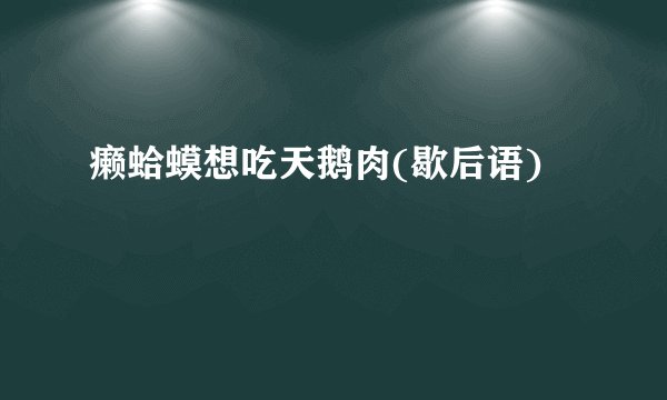 癞蛤蟆想吃天鹅肉(歇后语)