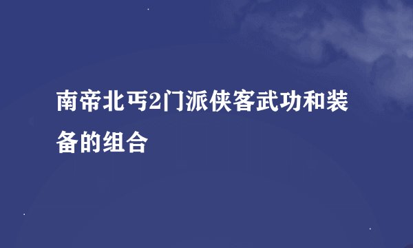 南帝北丐2门派侠客武功和装备的组合