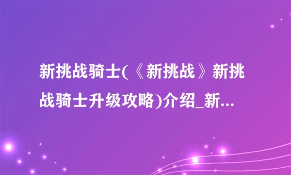 新挑战骑士(《新挑战》新挑战骑士升级攻略)介绍_新挑战骑士(《新挑战》新挑战骑士升级攻略)是什么