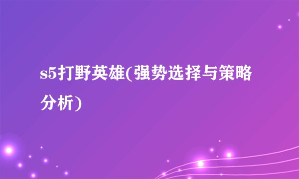 s5打野英雄(强势选择与策略分析)