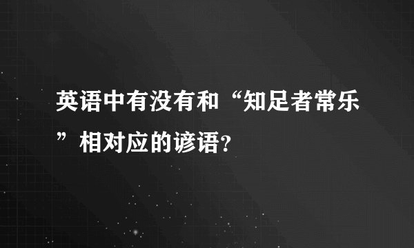 英语中有没有和“知足者常乐”相对应的谚语？