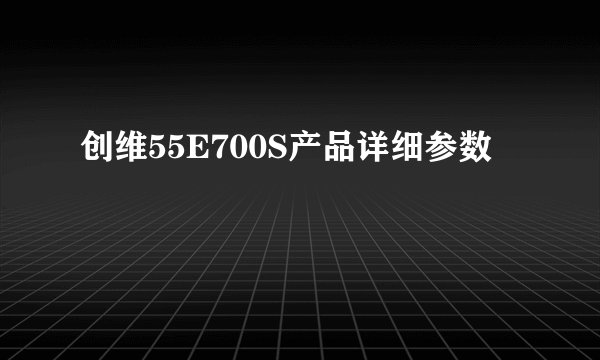 创维55E700S产品详细参数