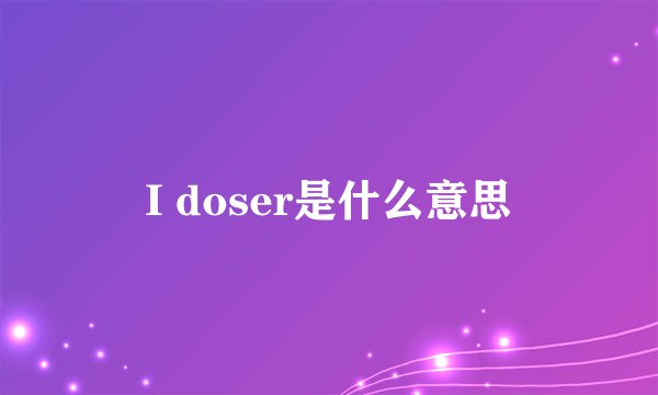 I doser是什么意思