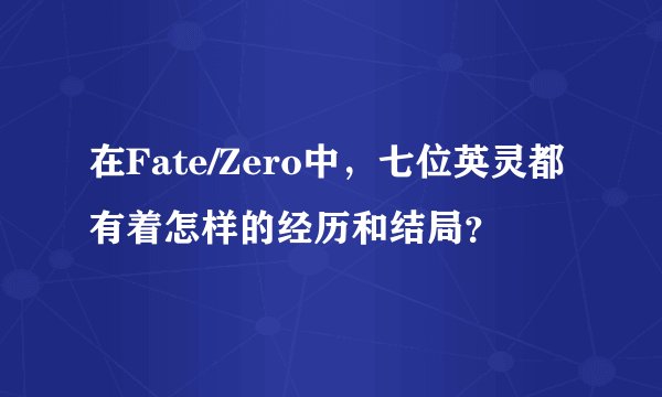在Fate/Zero中，七位英灵都有着怎样的经历和结局？