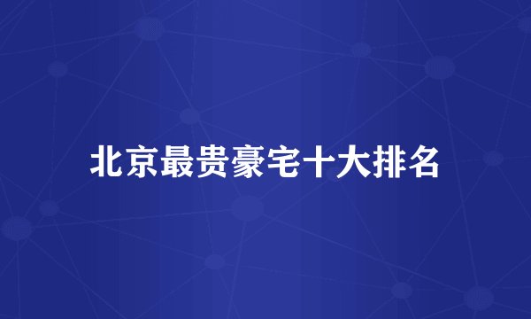 北京最贵豪宅十大排名