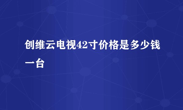 创维云电视42寸价格是多少钱一台