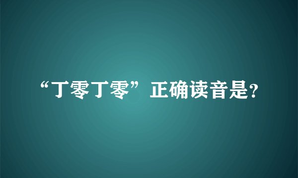 “丁零丁零”正确读音是？