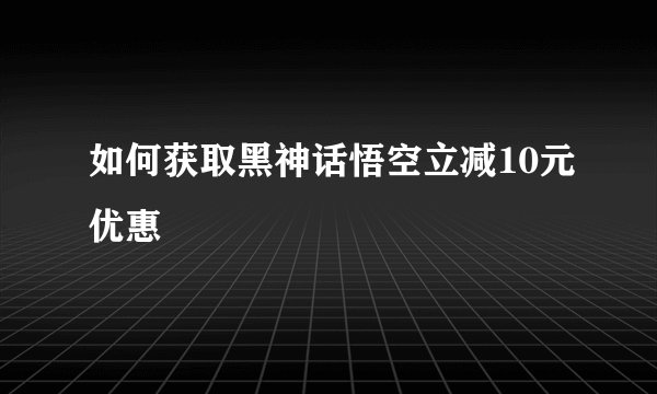 如何获取黑神话悟空立减10元优惠