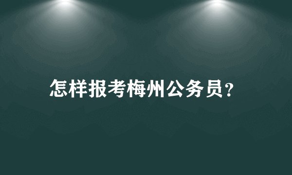 怎样报考梅州公务员？