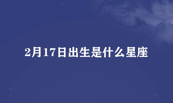 2月17日出生是什么星座