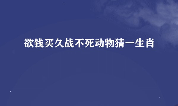 欲钱买久战不死动物猜一生肖