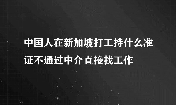 中国人在新加坡打工持什么准证不通过中介直接找工作
