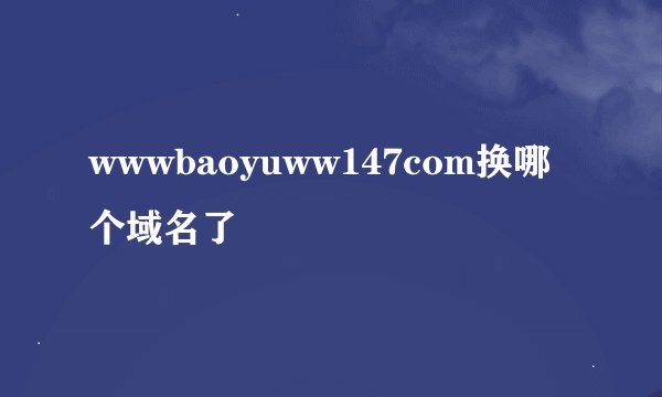 wwwbaoyuww147com换哪个域名了
