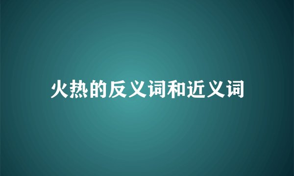 火热的反义词和近义词