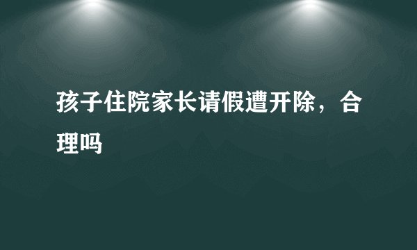 孩子住院家长请假遭开除，合理吗