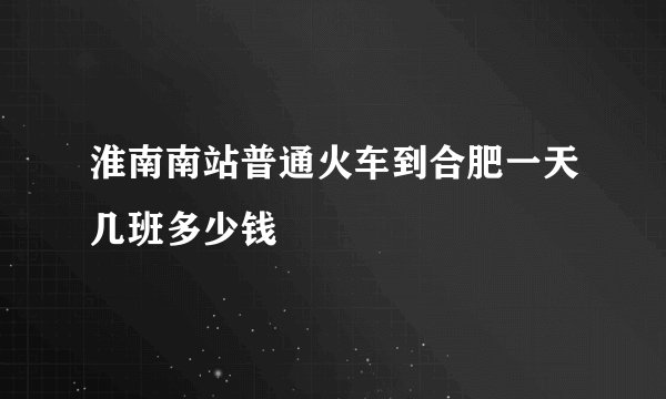 淮南南站普通火车到合肥一天几班多少钱