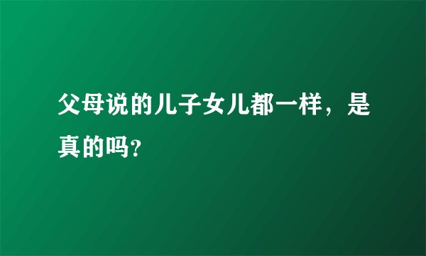 父母说的儿子女儿都一样，是真的吗？