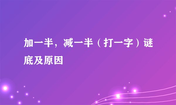 加一半，减一半（打一字）谜底及原因