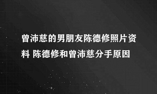 曾沛慈的男朋友陈德修照片资料 陈德修和曾沛慈分手原因