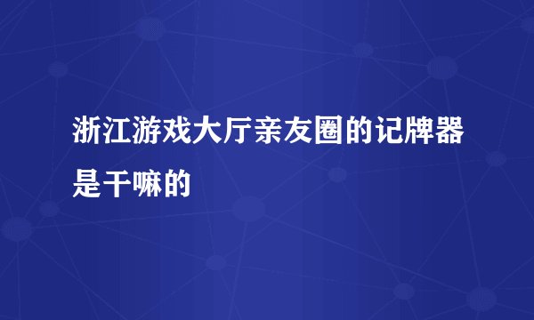浙江游戏大厅亲友圈的记牌器是干嘛的