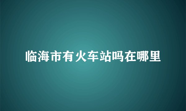 临海市有火车站吗在哪里
