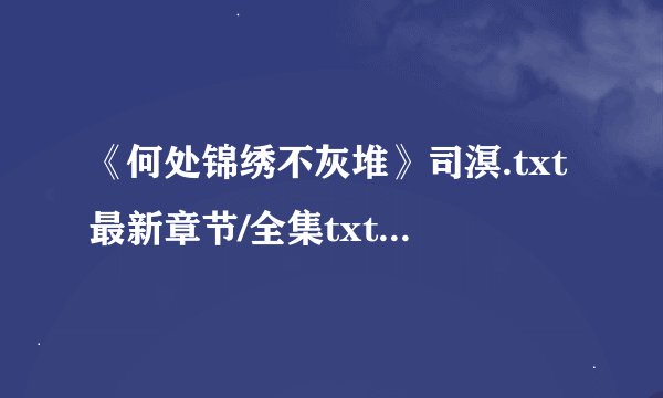 《何处锦绣不灰堆》司溟.txt最新章节/全集txt免费下载