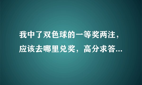 我中了双色球的一等奖两注，应该去哪里兑奖，高分求答案。。我是石家庄的