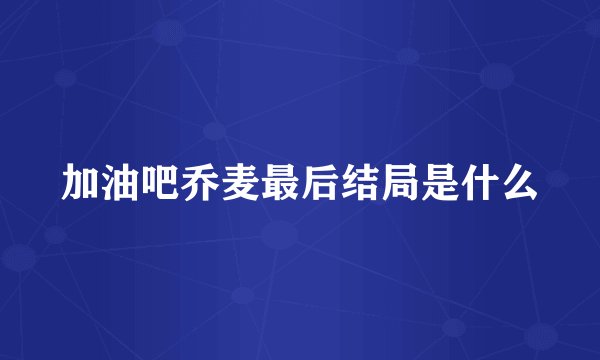 加油吧乔麦最后结局是什么