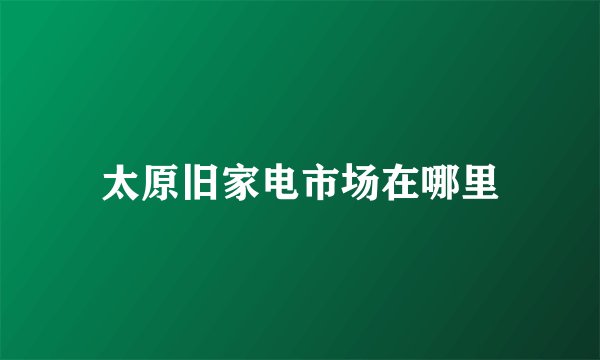 太原旧家电市场在哪里