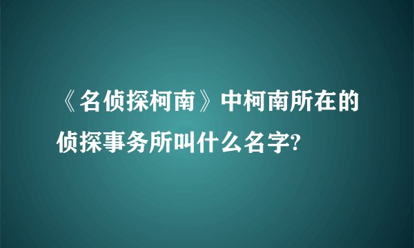 《名侦探柯南》中柯南所在的侦探事务所叫什么名字?