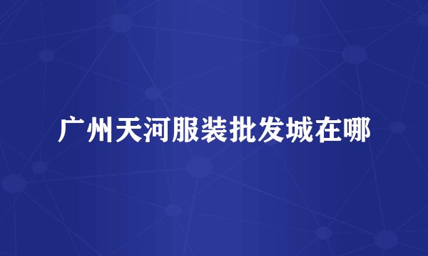广州天河服装批发城在哪